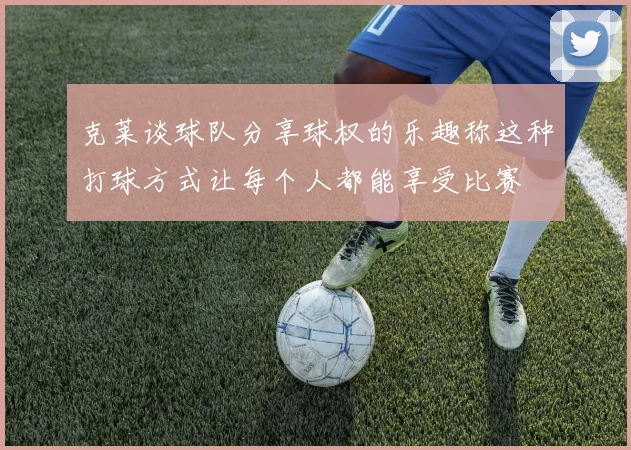 克莱谈球队分享球权的乐趣称这种打球方式让每个人都能享受比赛