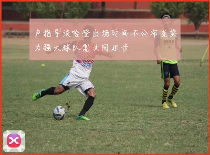 卢指导谈哈登出场时间不公布克实力强大球队需共同进步