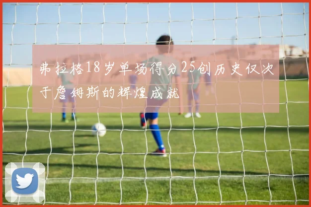 弗拉格18岁单场得分25创历史仅次于詹姆斯的辉煌成就