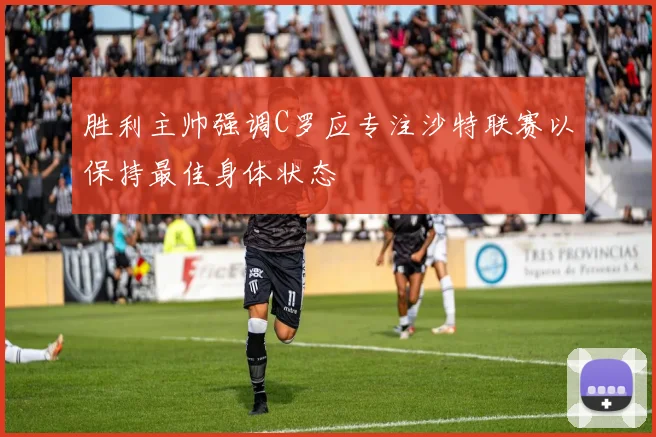 胜利主帅强调C罗应专注沙特联赛以保持最佳身体状态