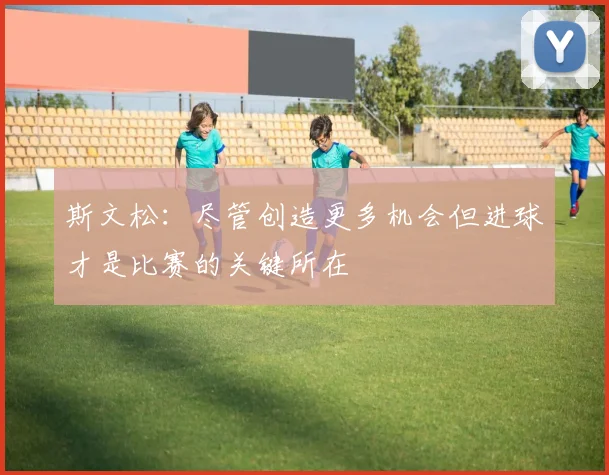 斯文松：尽管创造更多机会但进球才是比赛的关键所在