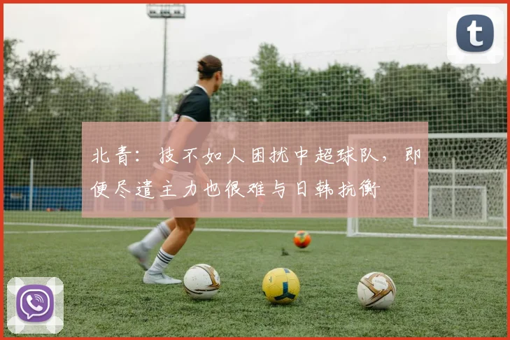 北青：技不如人困扰中超球队，即便尽遣主力也很难与日韩抗衡