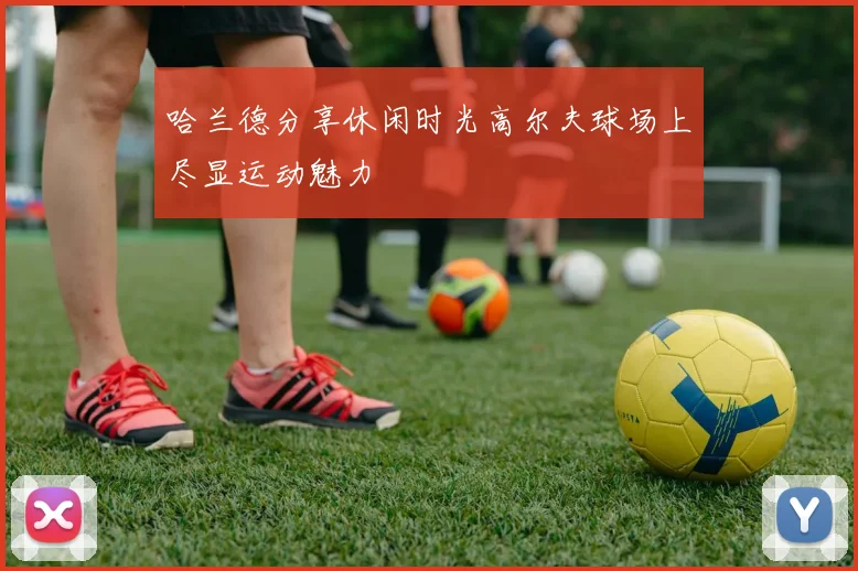 哈兰德分享休闲时光高尔夫球场上尽显运动魅力