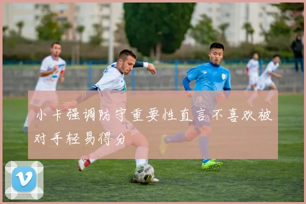小卡强调防守重要性直言不喜欢被对手轻易得分