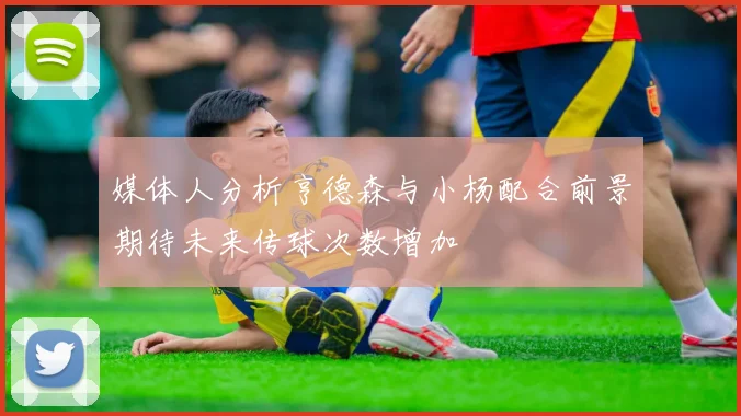 媒体人分析亨德森与小杨配合前景期待未来传球次数增加