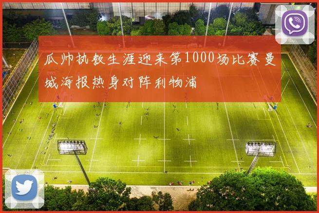 瓜帅执教生涯迎来第1000场比赛曼城海报热身对阵利物浦