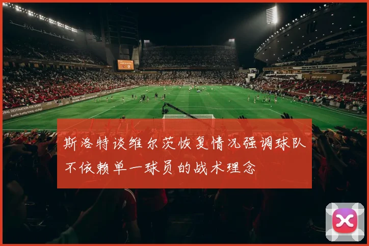 斯洛特谈维尔茨恢复情况强调球队不依赖单一球员的战术理念