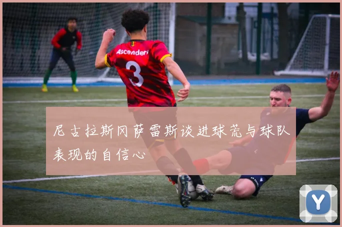 尼古拉斯冈萨雷斯谈进球荒与球队表现的自信心