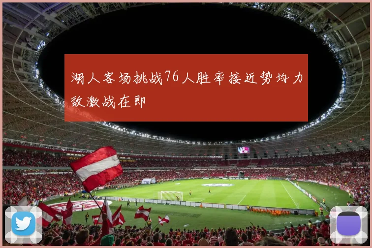 湖人客场挑战76人胜率接近势均力敌激战在即