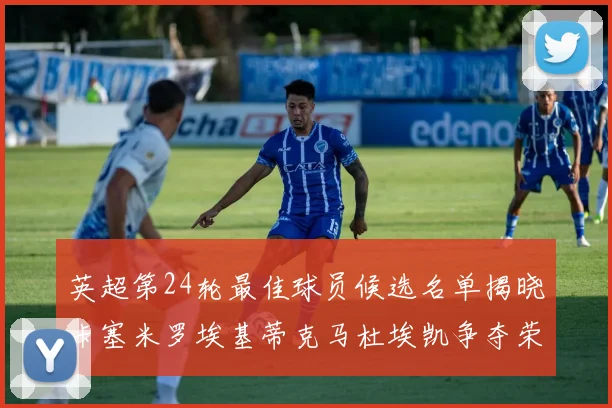 英超第24轮最佳球员候选名单揭晓卡塞米罗埃基蒂克马杜埃凯争夺荣誉
