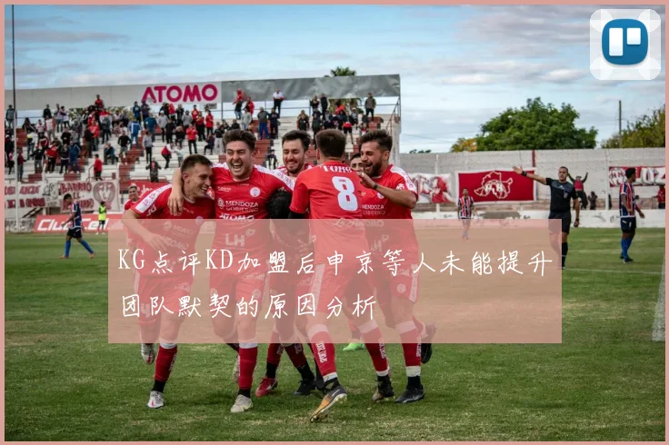 KG点评KD加盟后申京等人未能提升团队默契的原因分析